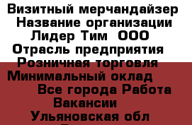 Визитный мерчандайзер › Название организации ­ Лидер Тим, ООО › Отрасль предприятия ­ Розничная торговля › Минимальный оклад ­ 15 000 - Все города Работа » Вакансии   . Ульяновская обл.,Барыш г.